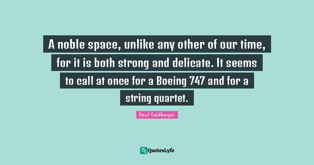 A noble space, unlike any other of our time, for it is both strong and delicate. It seems to call at once for a Boeing 747 and for a string quartet.