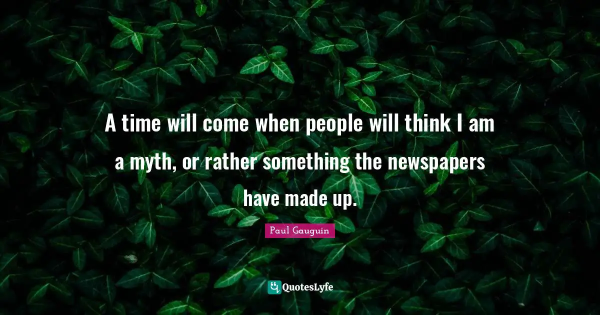 A time will come when people will think I am a myth, or rather something the newspapers have made up.