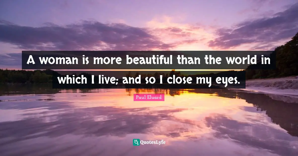 A woman is more beautiful than the world in which I live; and so I close my eyes.