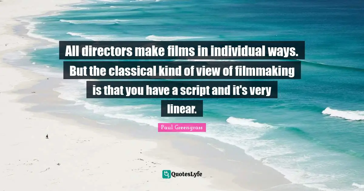 All directors make films in individual ways. But the classical kind of view of filmmaking is that you have a script and it's very linear.