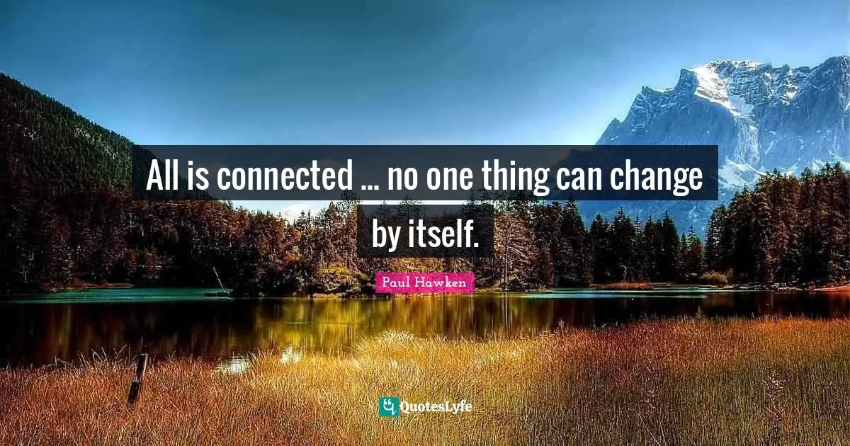 All is connected ... no one thing can change by itself.