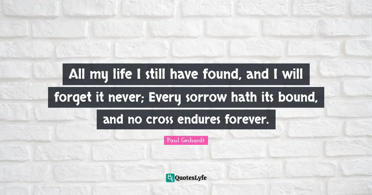 All my life I still have found, and I will forget it never; Every sorrow hath its bound, and no cross endures forever.