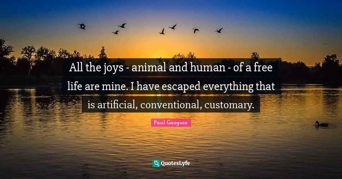 All the joys - animal and human - of a free life are mine. I have escaped everything that is artificial, conventional, customary.