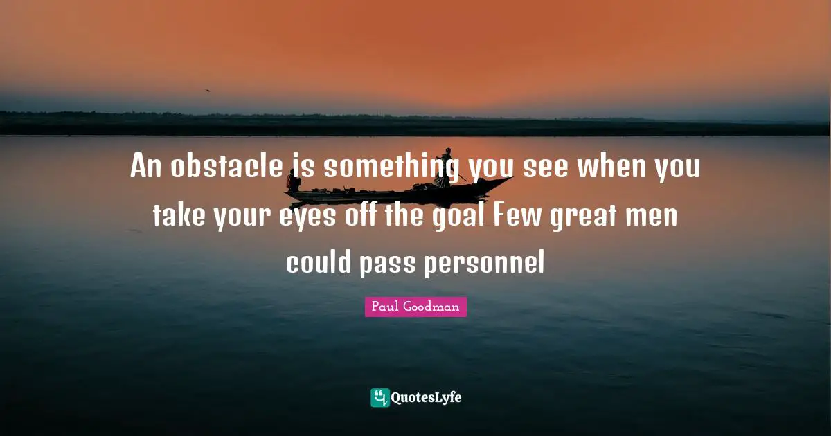 An obstacle is something you see when you take your eyes off the goal Few great men could pass personnel