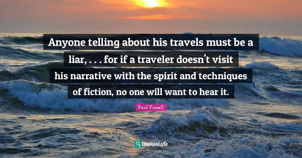 Anyone telling about his travels must be a liar, . . . for if a traveler doesn't visit his narrative with the spirit and techniques of fiction, no one will want to hear it.