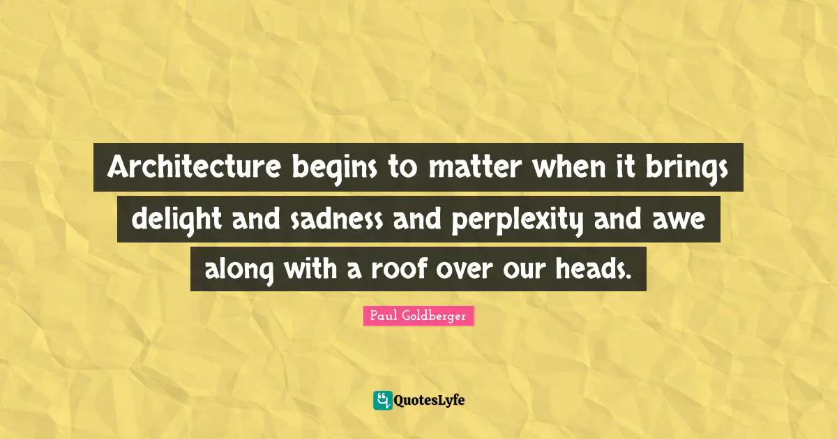 Perplexity Quotes: "Architecture begins to matter when it brings delight and sadness and perplexity and awe along with a roof over our heads."