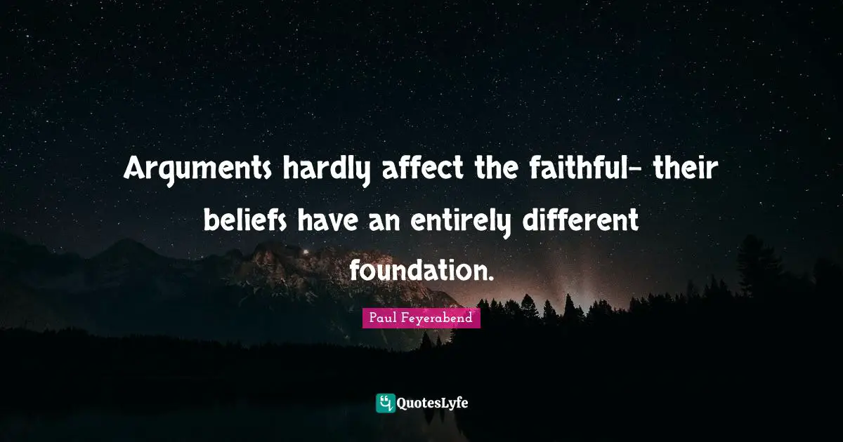 Arguments hardly affect the faithful- their beliefs have an entirely different foundation.