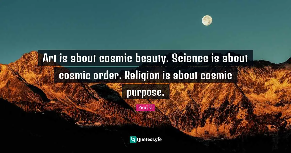 Art is about cosmic beauty. Science is about cosmic order. Religion is about cosmic purpose.