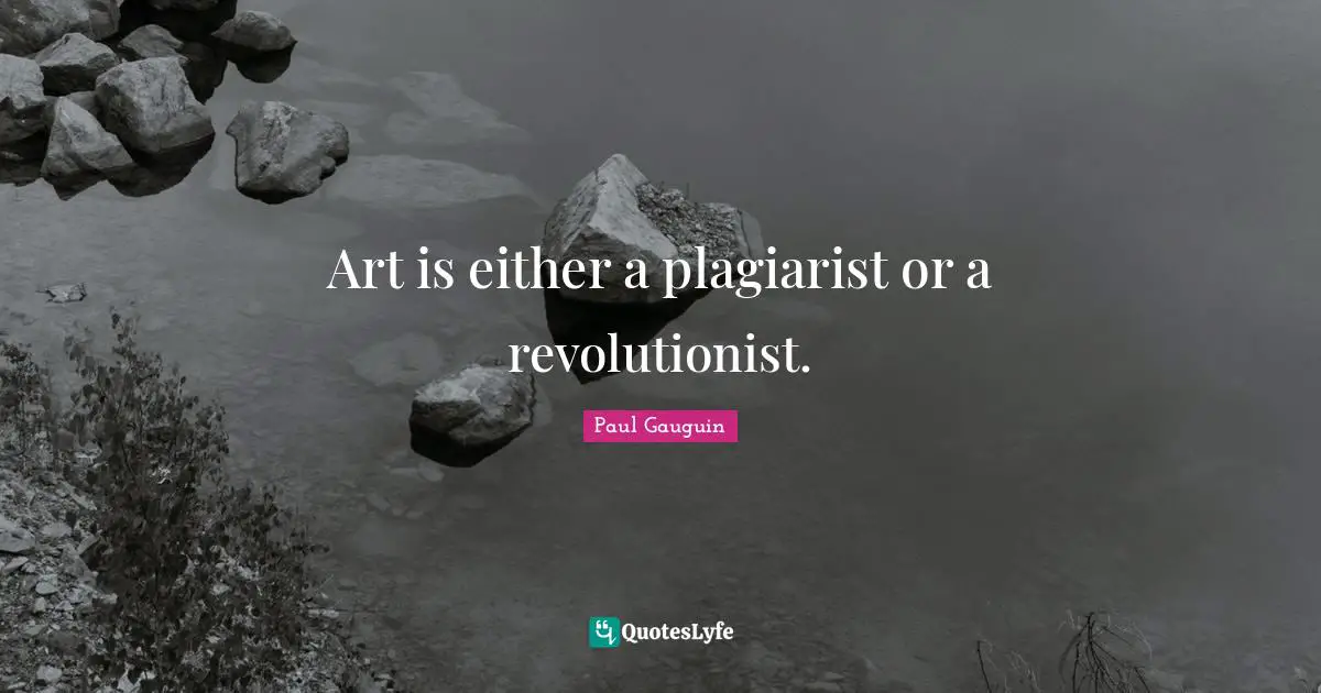 Art is either a plagiarist or a revolutionist.