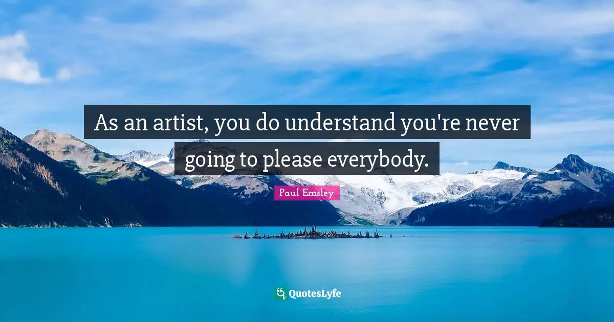As an artist, you do understand you're never going to please everybody.