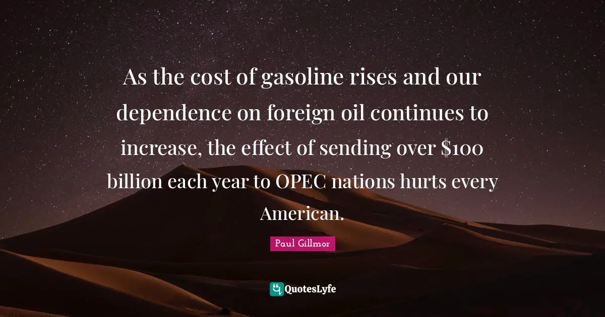 As the cost of gasoline rises and our dependence on foreign oil continues to increase, the effect of sending over $100 billion each year to OPEC nations hurts every American.