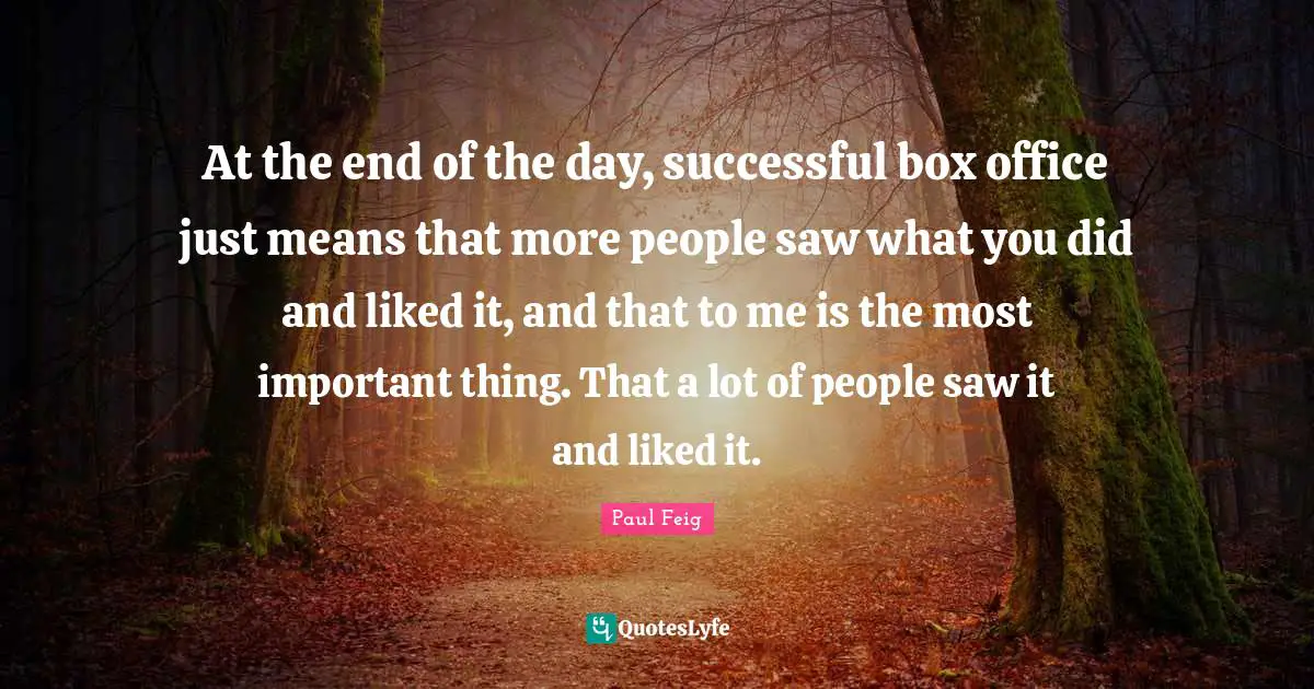 At the end of the day, successful box office just means that more people saw what you did and liked it, and that to me is the most important thing. That a lot of people saw it and liked it.
