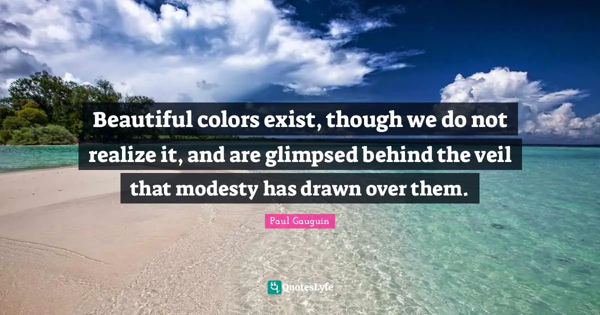 Beautiful colors exist, though we do not realize it, and are glimpsed behind the veil that modesty has drawn over them.