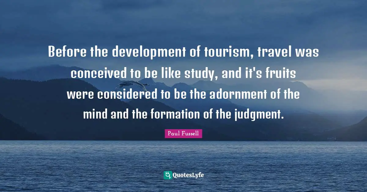 Adornment Quotes: "Before the development of tourism, travel was conceived to be like study, and it's fruits were considered to be the adornment of the mind and the formation of the judgment."