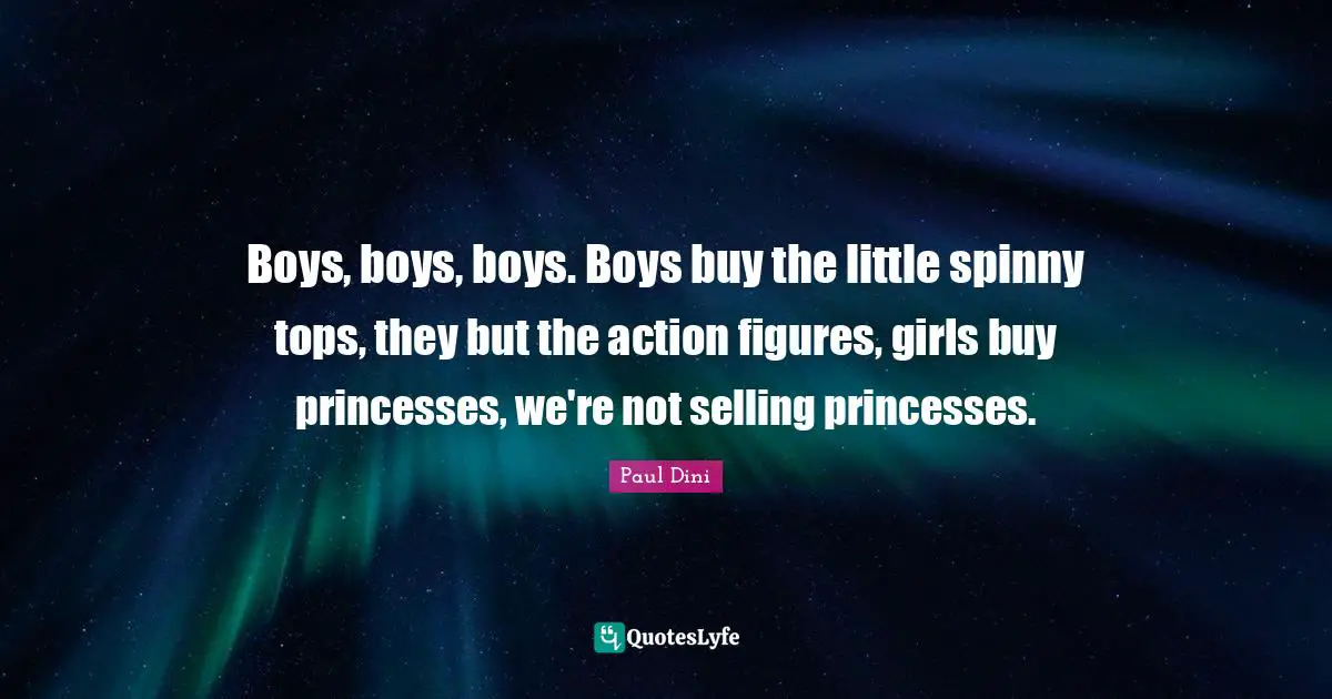 Boys, boys, boys. Boys buy the little spinny tops, they but the action figures, girls buy princesses, we're not selling princesses.