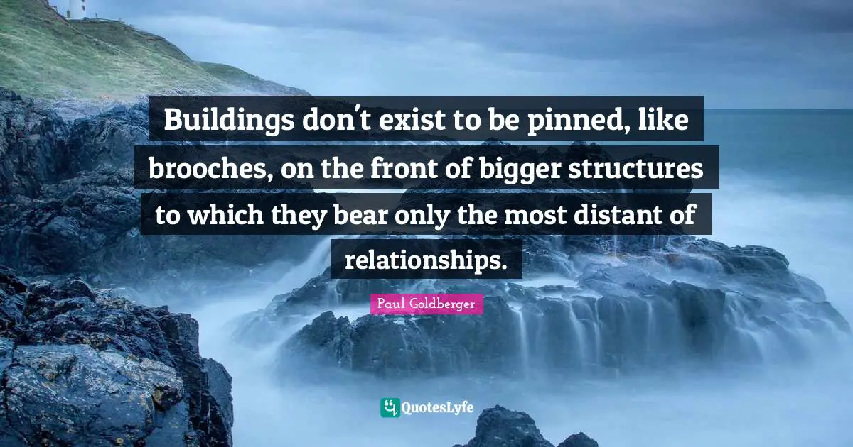 Bigger Quotes: "Buildings don't exist to be pinned, like brooches, on the front of bigger structures to which they bear only the most distant of relationships."