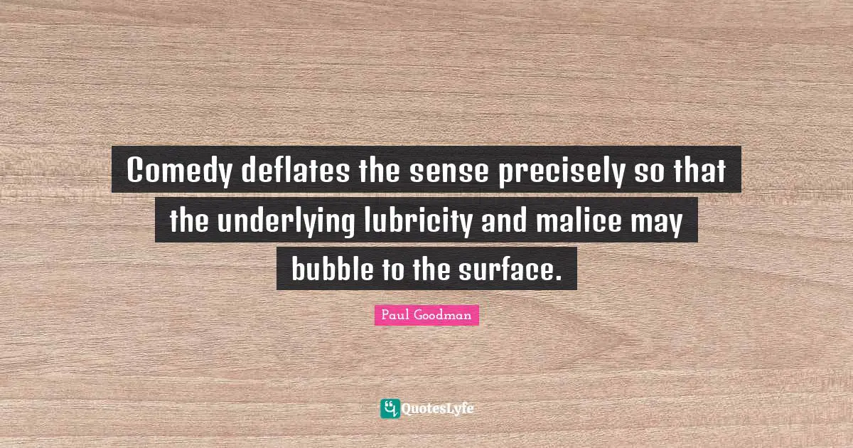 Comedy deflates the sense precisely so that the underlying lubricity and malice may bubble to the surface.