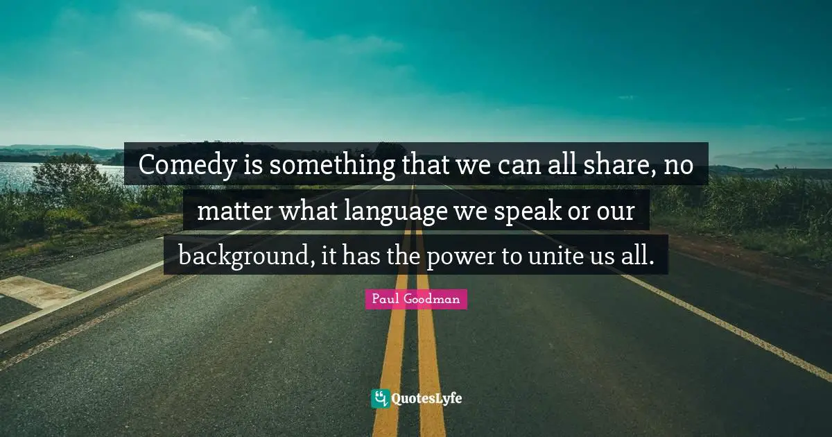 Comedy is something that we can all share, no matter what language we speak or our background, it has the power to unite us all.