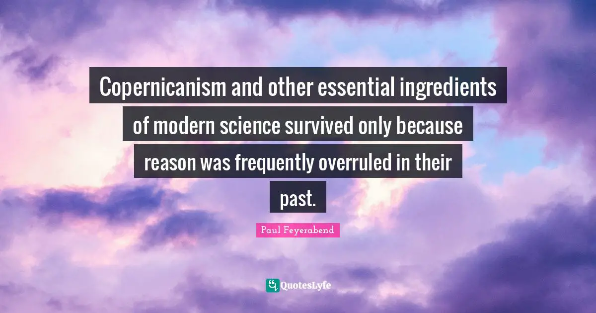 Copernicanism and other essential ingredients of modern science survived only because reason was frequently overruled in their past.