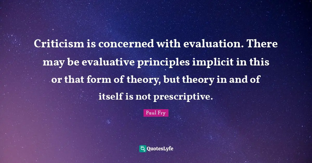 Criticism is concerned with evaluation. There may be evaluative principles implicit in this or that form of theory, but theory in and of itself is not prescriptive.