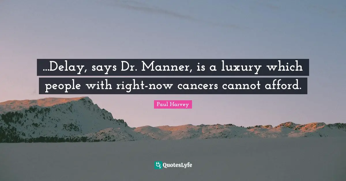 ...Delay, says Dr. Manner, is a luxury which people with right-now cancers cannot afford.