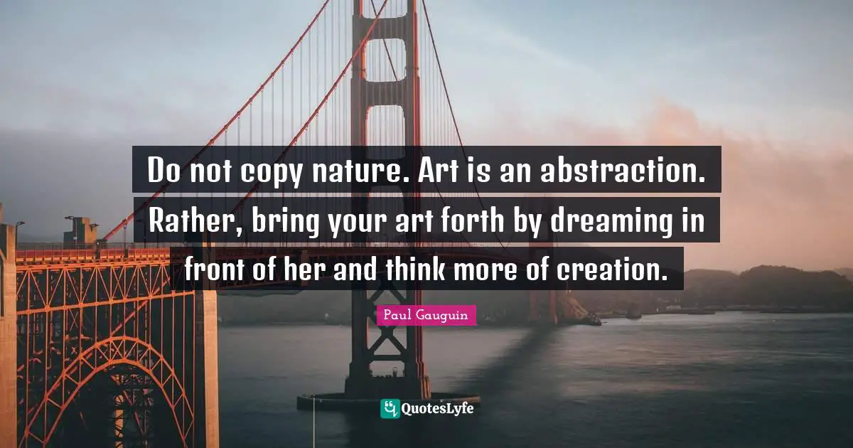 Abstraction Quotes: "Do not copy nature. Art is an abstraction. Rather, bring your art forth by dreaming in front of her and think more of creation."