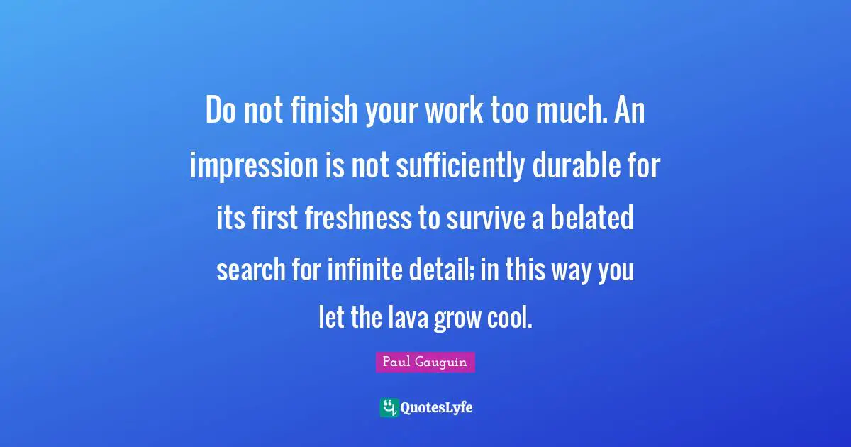 Do not finish your work too much. An impression is not sufficiently durable for its first freshness to survive a belated search for infinite detail; in this way you let the lava grow cool.