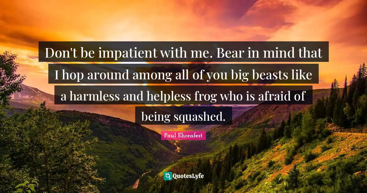 Frogs Quotes: "Don't be impatient with me. Bear in mind that I hop around among all of you big beasts like a harmless and helpless frog who is afraid of being squashed."