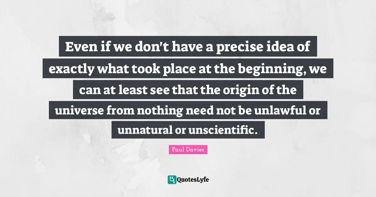 Even if we don't have a precise idea of exactly what took place at the beginning, we can at least see that the origin of the universe from nothing need not be unlawful or unnatural or unscientific.