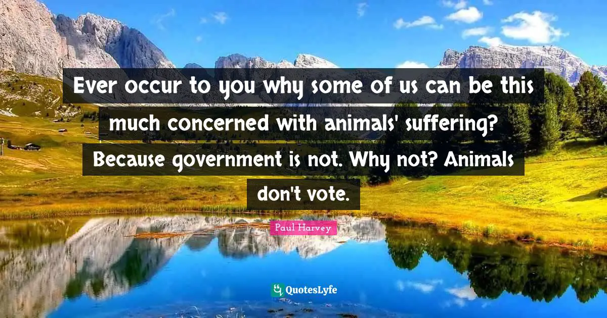 Vote Quotes: "Ever occur to you why some of us can be this much concerned with animals' suffering? Because government is not. Why not? Animals don't vote."