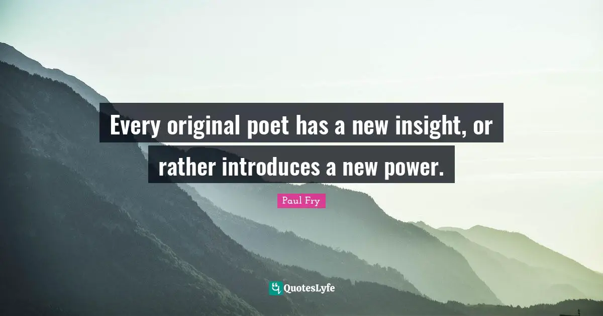 Every original poet has a new insight, or rather introduces a new power.