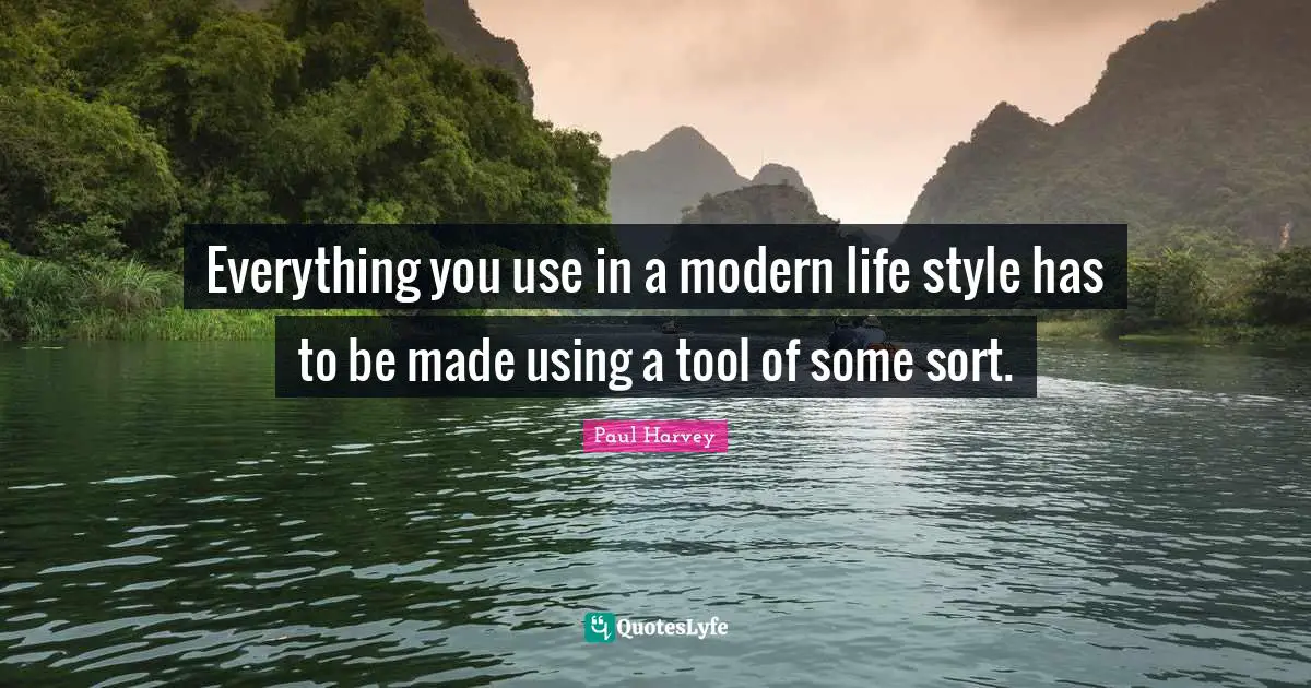 Everything you use in a modern life style has to be made using a tool of some sort.