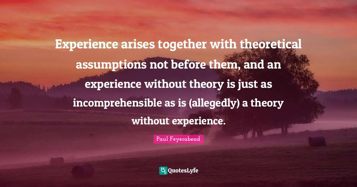 Experience arises together with theoretical assumptions not before them, and an experience without theory is just as incomprehensible as is (allegedly) a theory without experience.