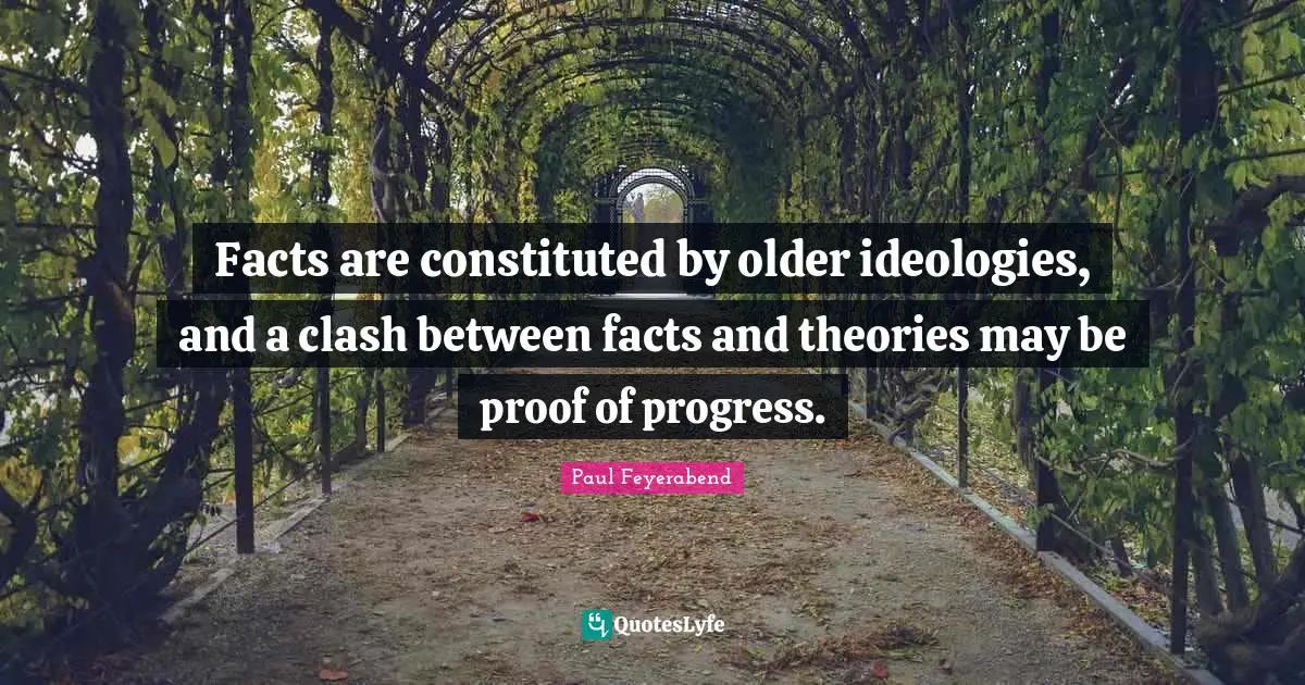 Facts are constituted by older ideologies, and a clash between facts and theories may be proof of progress.