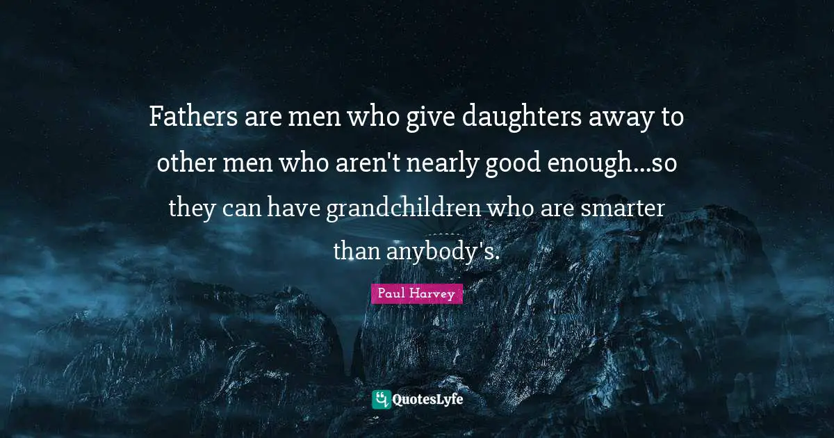 Smarter Quotes: "Fathers are men who give daughters away to other men who aren't nearly good enough...so they can have grandchildren who are smarter than anybody's."