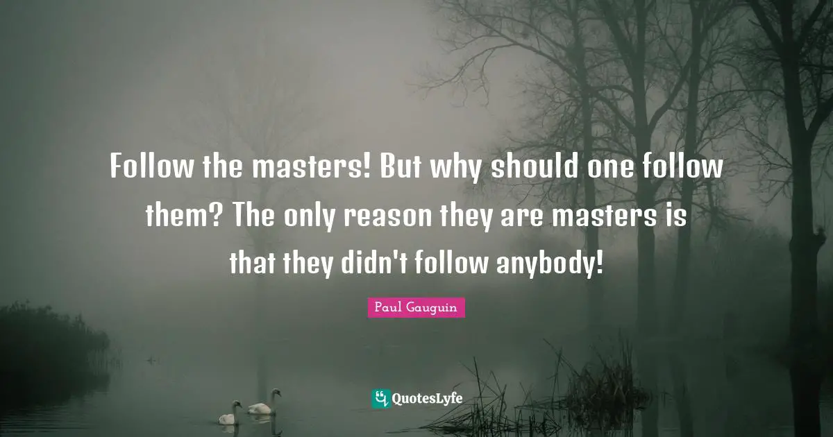 Follow the masters! But why should one follow them? The only reason they are masters is that they didn't follow anybody!
