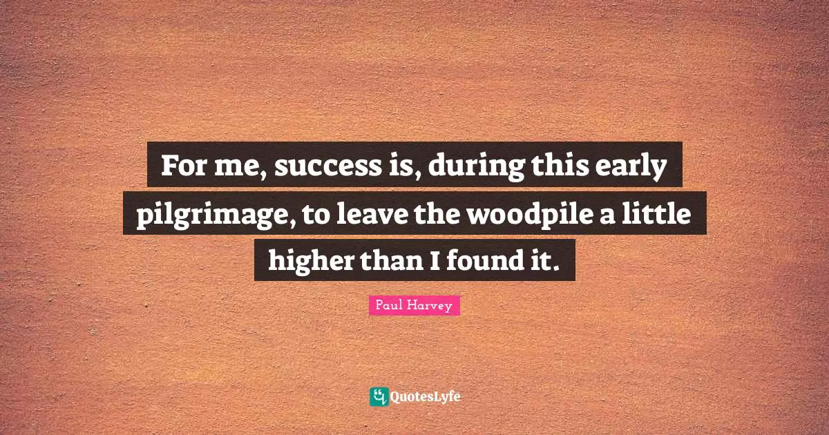 Pilgrimage Quotes: "For me, success is, during this early pilgrimage, to leave the woodpile a little higher than I found it."