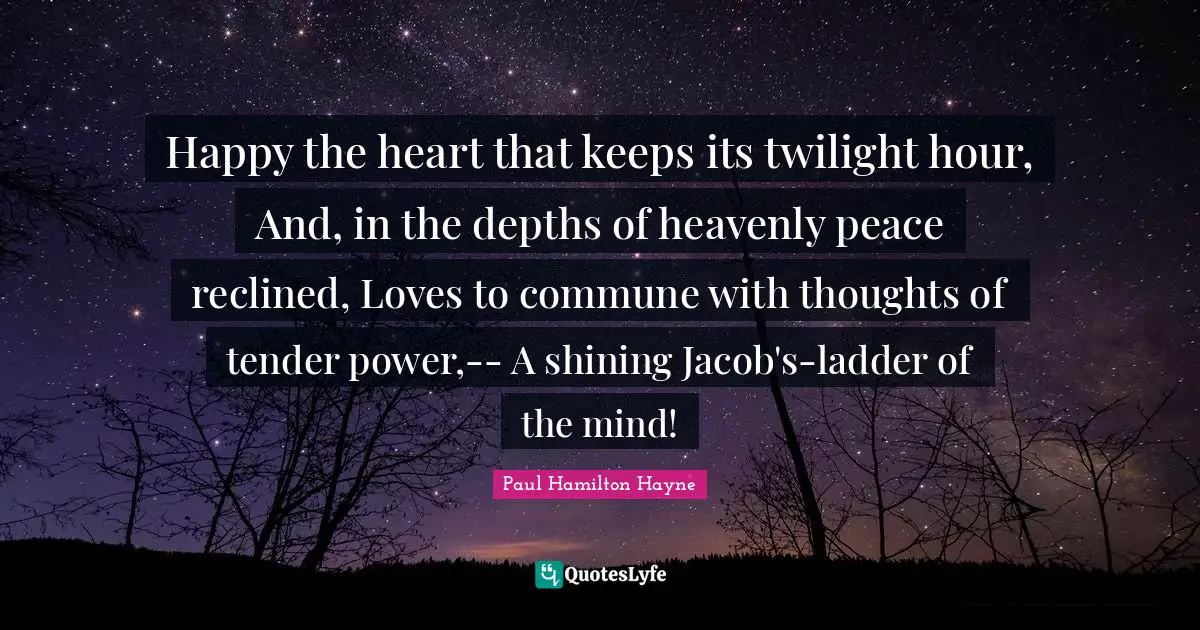 Jacob Quotes: "Happy the heart that keeps its twilight hour, And, in the depths of heavenly peace reclined, Loves to commune with thoughts of tender power,-- A shining Jacob's-ladder of the mind!"