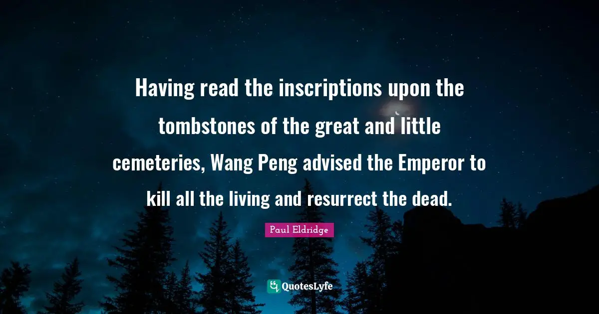 Having read the inscriptions upon the tombstones of the great and little cemeteries, Wang Peng advised the Emperor to kill all the living and resurrect the dead.