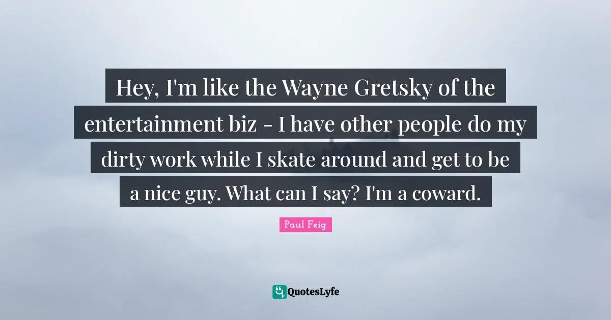 Hey, I'm like the Wayne Gretsky of the entertainment biz - I have other people do my dirty work while I skate around and get to be a nice guy. What can I say? I'm a coward.