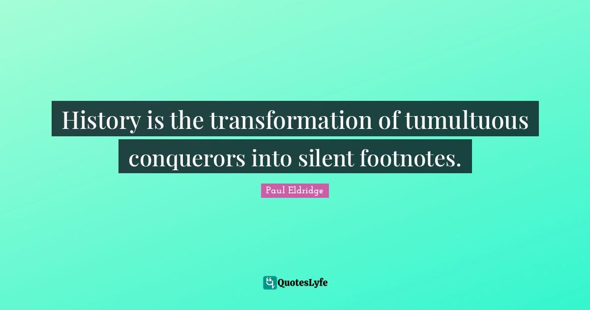 History is the transformation of tumultuous conquerors into silent footnotes.
