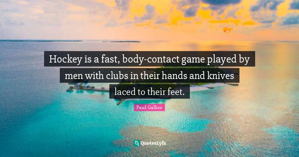 Hockey is a fast, body-contact game played by men with clubs in their hands and knives laced to their feet.