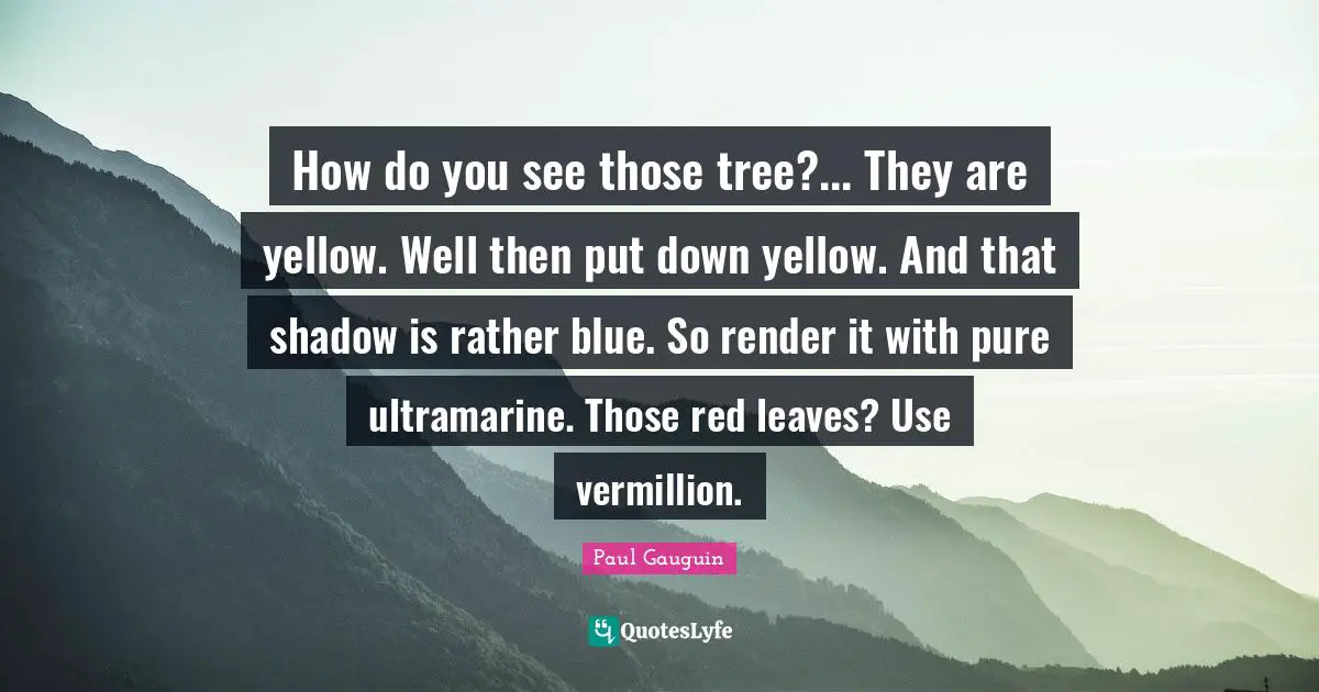 Red Leaves Quotes: "How do you see those tree?... They are yellow. Well then put down yellow. And that shadow is rather blue. So render it with pure ultramarine. Those red leaves? Use vermillion."