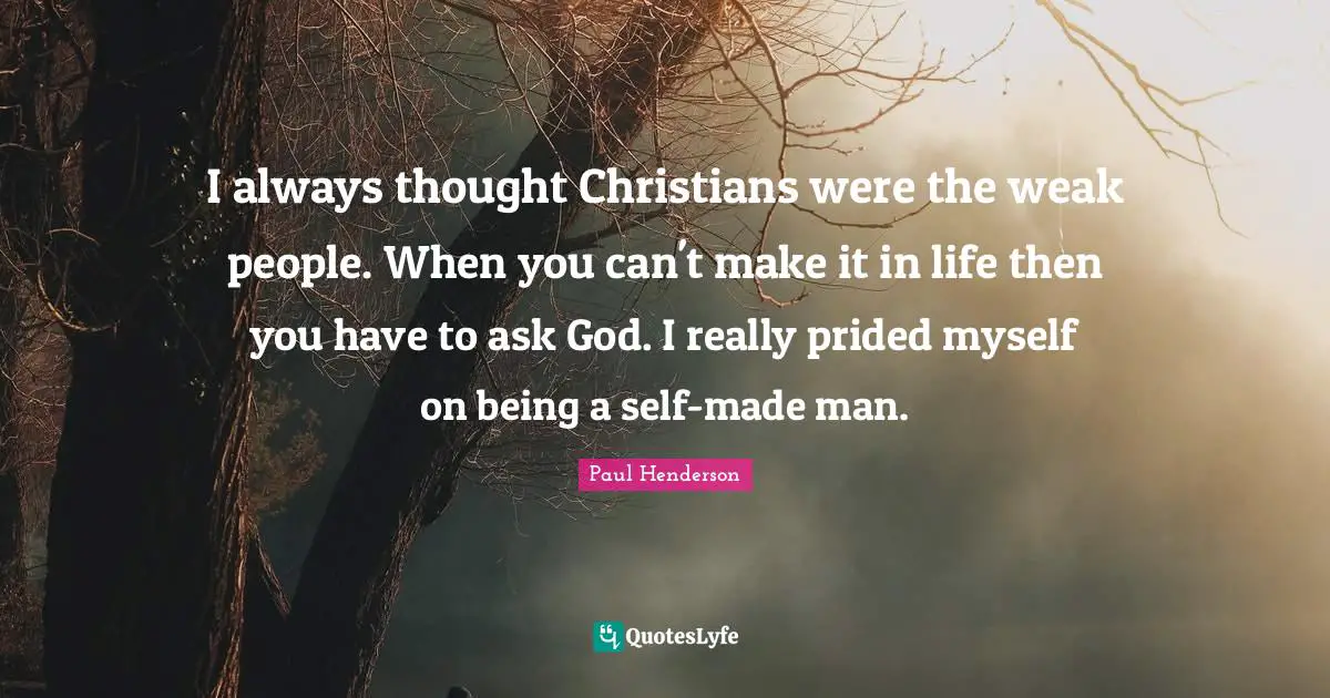 I always thought Christians were the weak people. When you can't make it in life then you have to ask God. I really prided myself on being a self-made man.