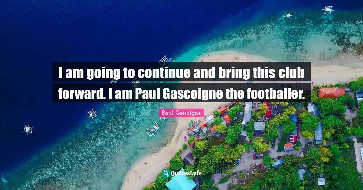 I am going to continue and bring this club forward. I am Paul Gascoigne the footballer.