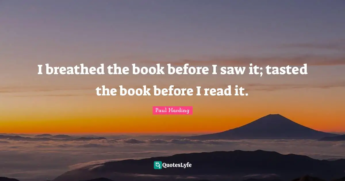 I breathed the book before I saw it; tasted the book before I read it.