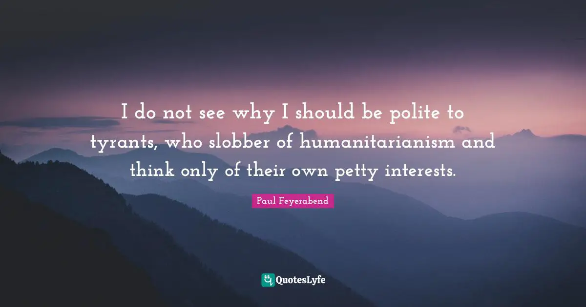I do not see why I should be polite to tyrants, who slobber of humanitarianism and think only of their own petty interests.