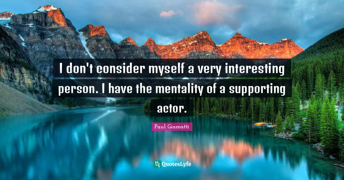 I don't consider myself a very interesting person. I have the mentality of a supporting actor.