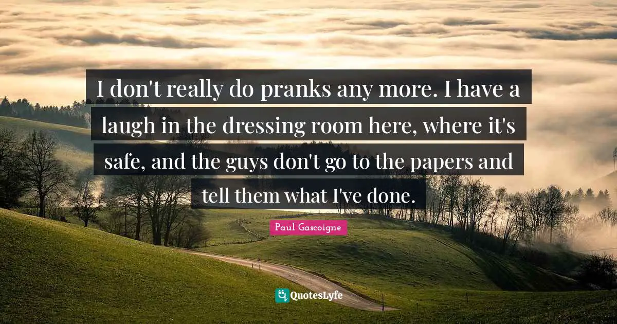 I don't really do pranks any more. I have a laugh in the dressing room here, where it's safe, and the guys don't go to the papers and tell them what I've done.