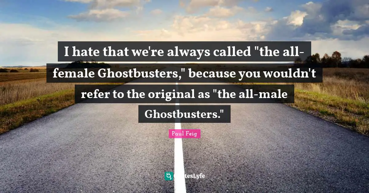 I hate that we're always called "the all-female Ghostbusters," because you wouldn't refer to the original as "the all-male Ghostbusters."